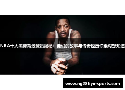 NBA十大黑帮背景球员揭秘：他们的故事与传奇经历你绝对想知道