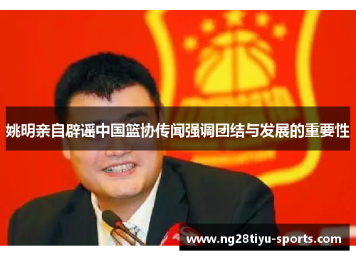 姚明亲自辟谣中国篮协传闻强调团结与发展的重要性