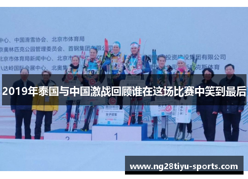 2019年泰国与中国激战回顾谁在这场比赛中笑到最后