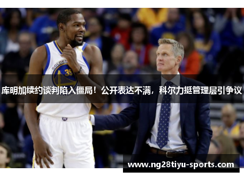 库明加续约谈判陷入僵局！公开表达不满，科尔力挺管理层引争议