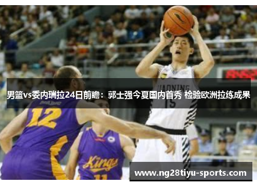 男篮vs委内瑞拉24日前瞻：郭士强今夏国内首秀 检验欧洲拉练成果