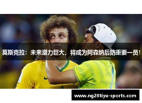 莫斯克拉：未来潜力巨大，将成为阿森纳后防重要一员！