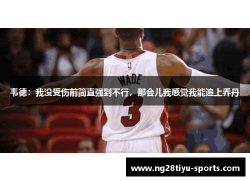 韦德：我没受伤前简直强到不行，那会儿我感觉我能追上乔丹