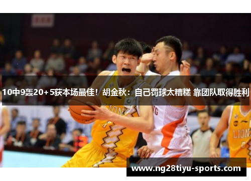 10中9轰20+5获本场最佳！胡金秋：自己罚球太糟糕 靠团队取得胜利